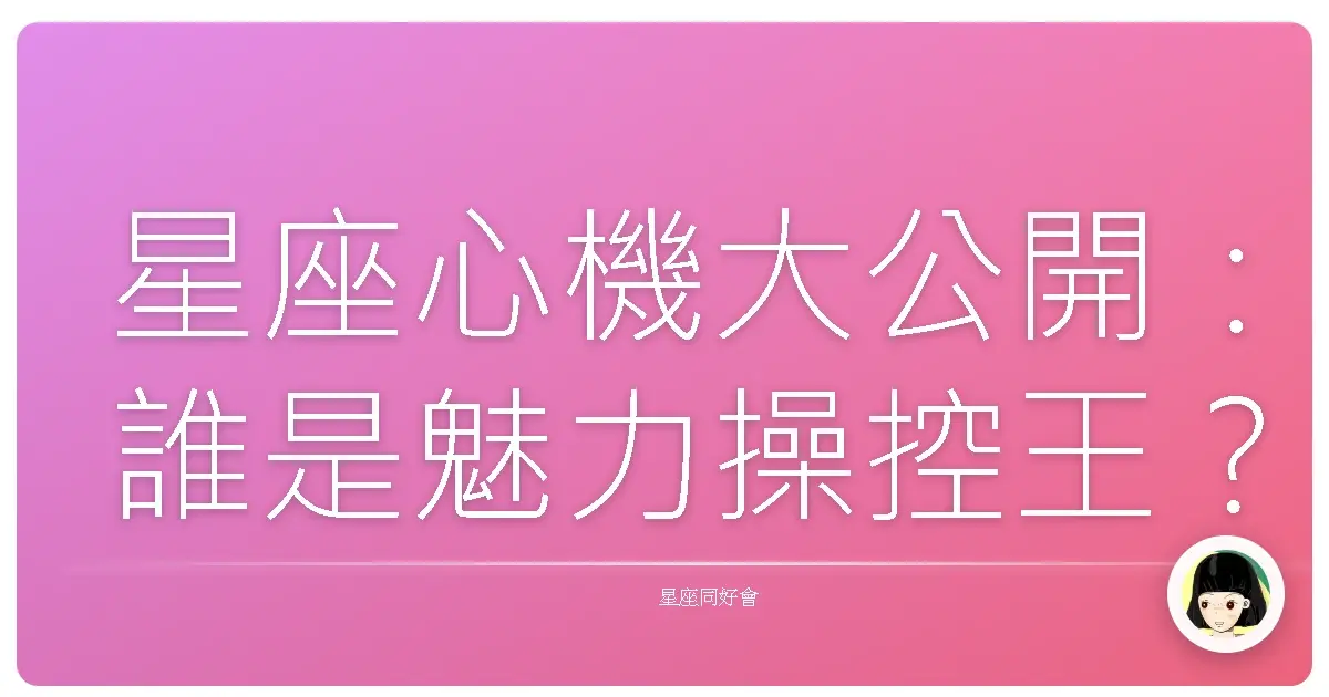 星座心機大公開:誰是魅力操控王?(絕對不是你想的那樣!)