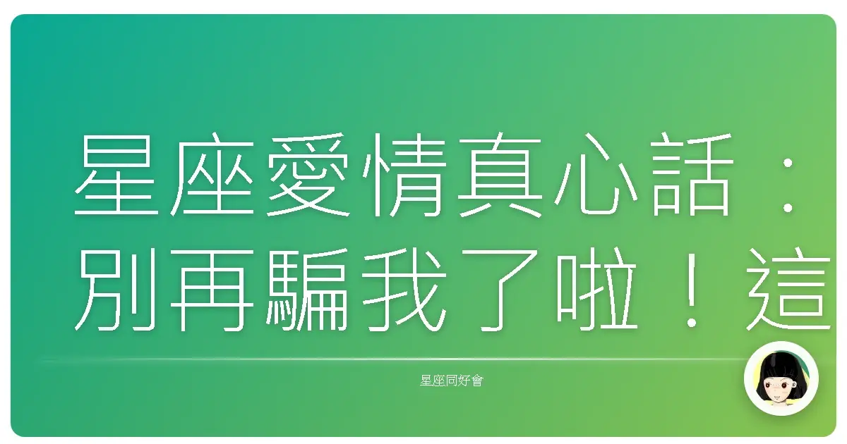 星座愛情真心話:別再騙我了啦!這些謊言真的母湯!