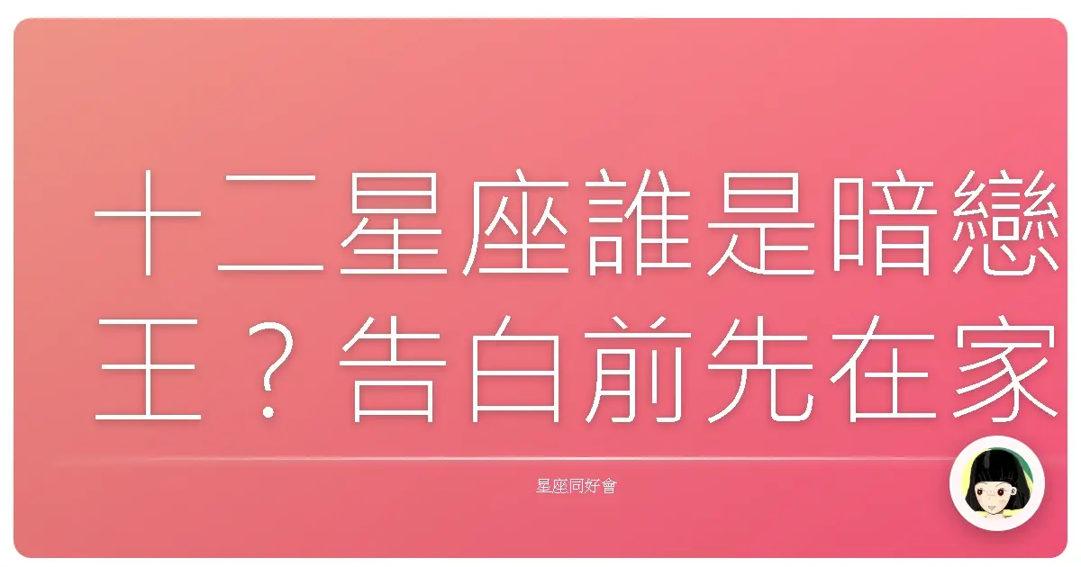 十二星座誰是暗戀王?告白前先在家裡演八百遍的就是他們!