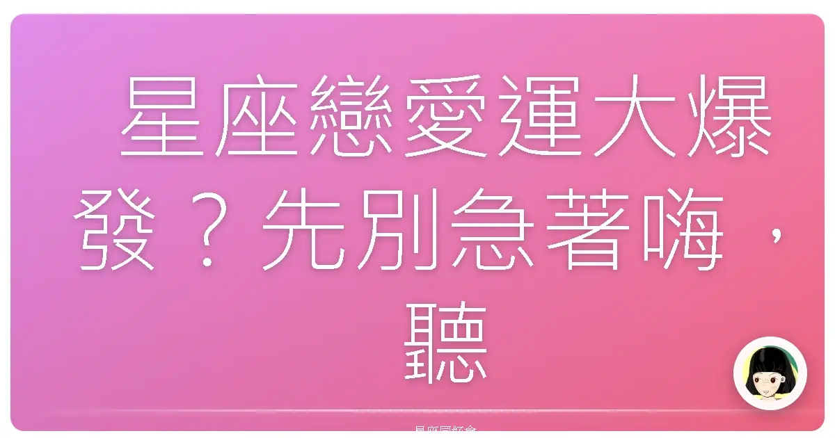 星座戀愛運大爆發？先別急著嗨，聽我娓娓道來～