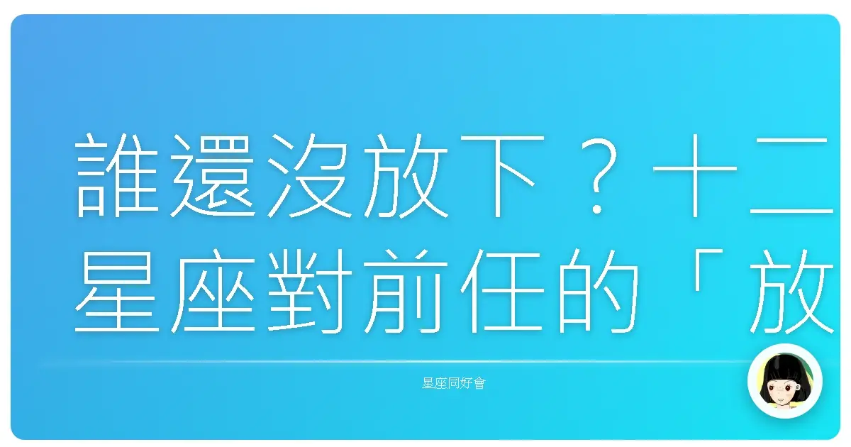 誰還沒放下?十二星座對前任的「放不下指數」大公開!
