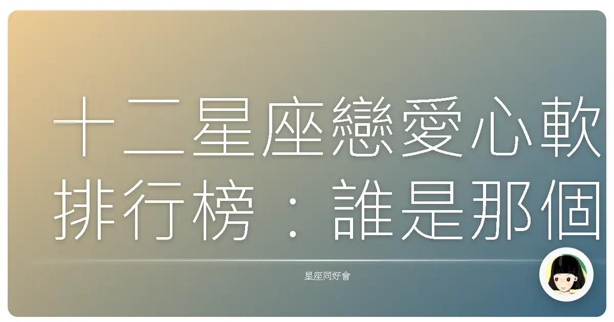 十二星座戀愛心軟排行榜：誰是那個說不出口的傻瓜？