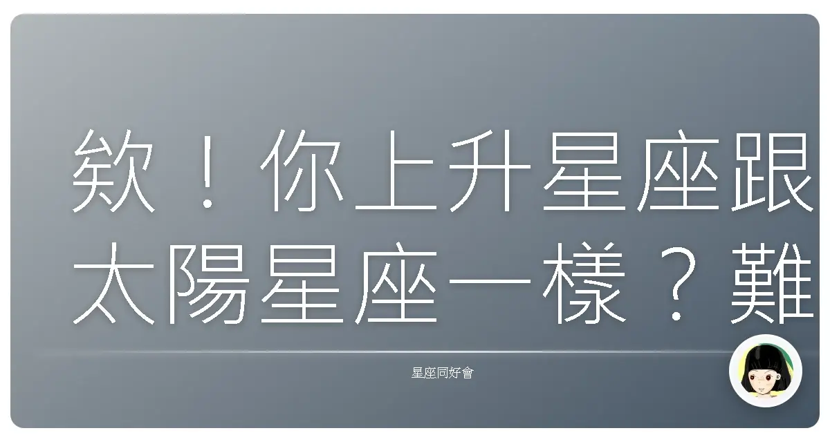 欸!你上升星座跟太陽星座一樣?難怪這麼有戲!