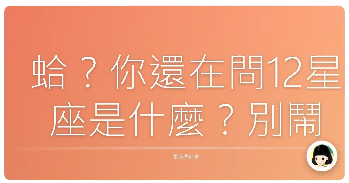 蛤?你還在問12星座是什麼?別鬧了啦!這篇保證讓你笑著搞懂!