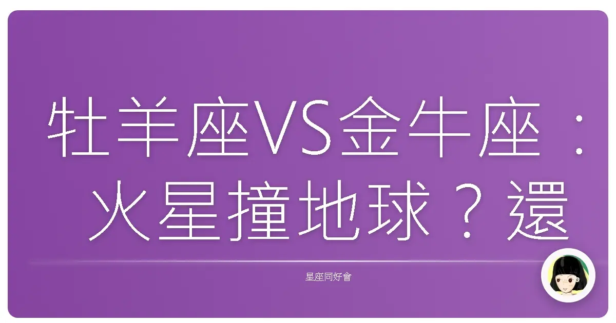 牡羊座VS金牛座:火星撞地球?還是慢燉細熬的絕配?