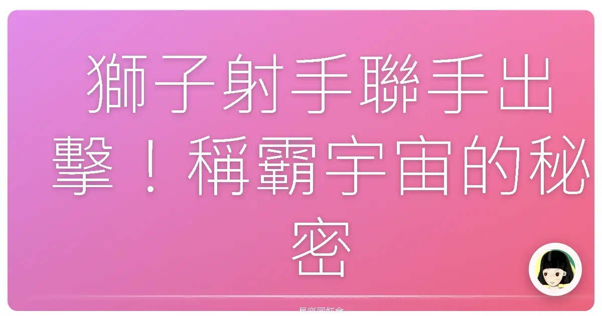 獅子射手聯手出擊！稱霸宇宙的秘密武器大公開！