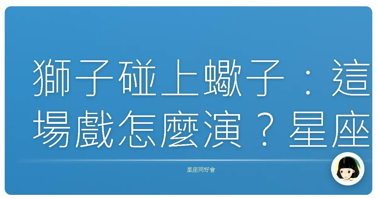 獅子碰上蠍子：這場戲怎麼演？星座血型愛情大亂鬥，包你笑到噴飯！