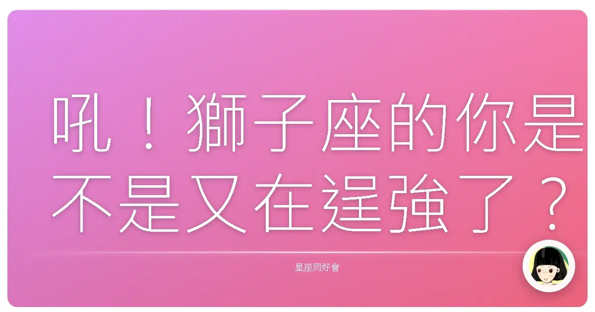 吼！獅子座的你是不是又在逞強了？來，姐/哥教你摸摸頭、順順毛！