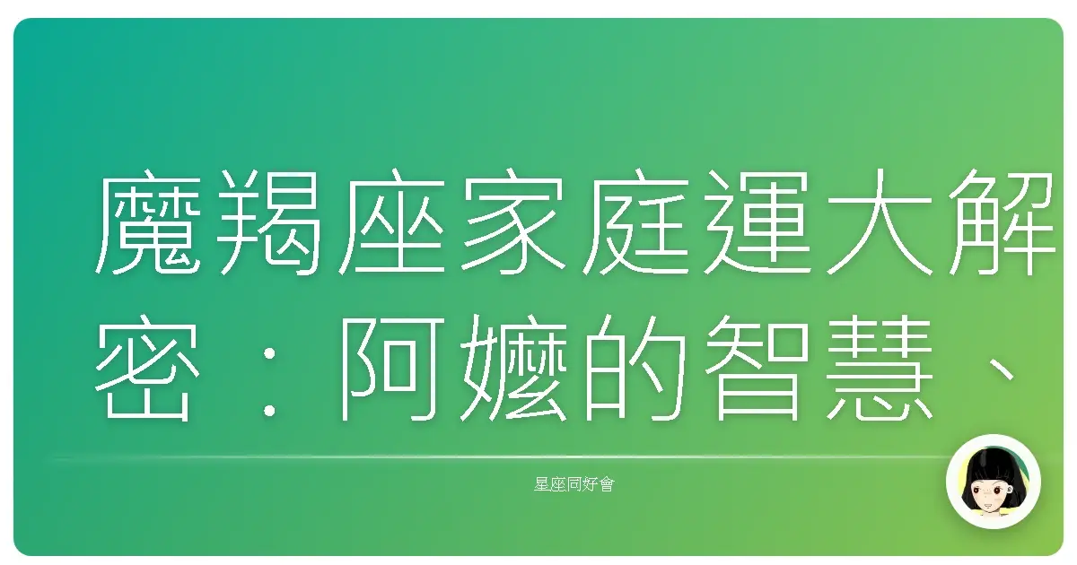 魔羯座家庭運大解密：阿嬤的智慧、老爸的固執，還有那些讓你哭笑不得的家庭劇場！