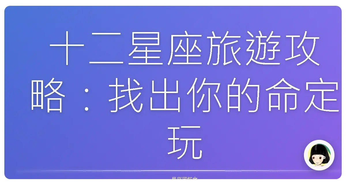 十二星座旅遊攻略:找出你的命定玩樂方式,讓旅行充滿儀式感!