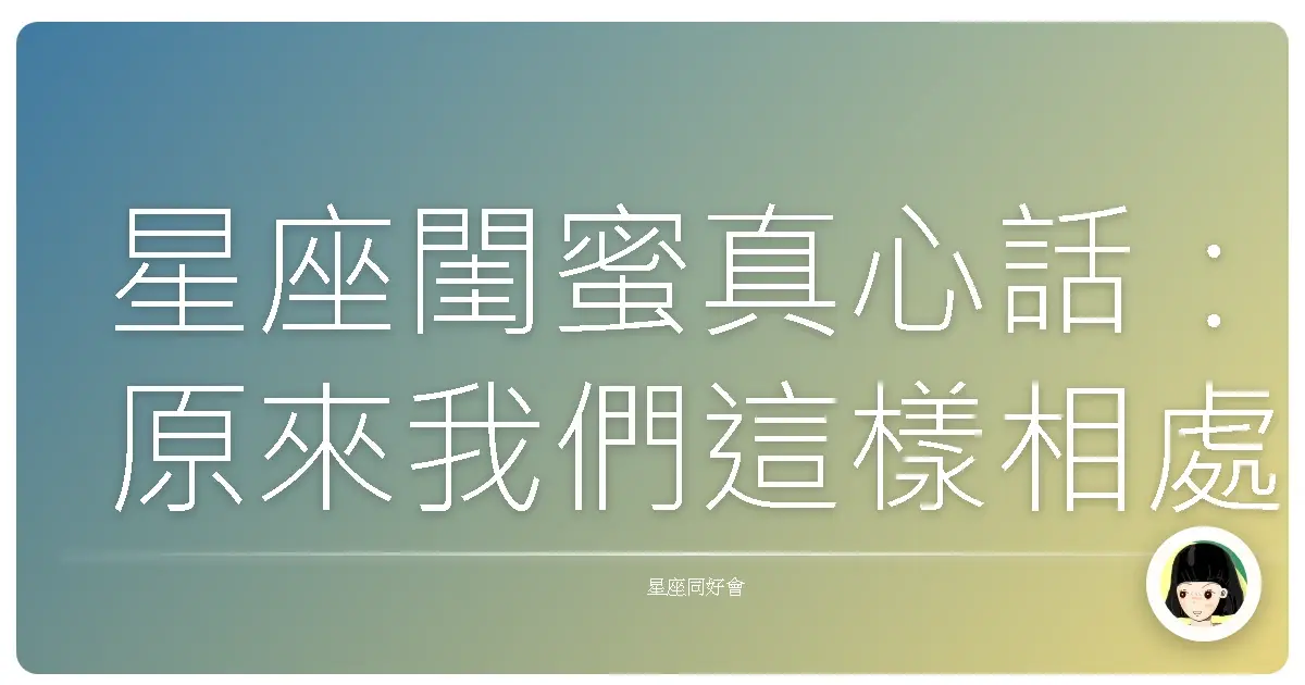 星座閨蜜真心話:原來我們這樣相處才最對味!