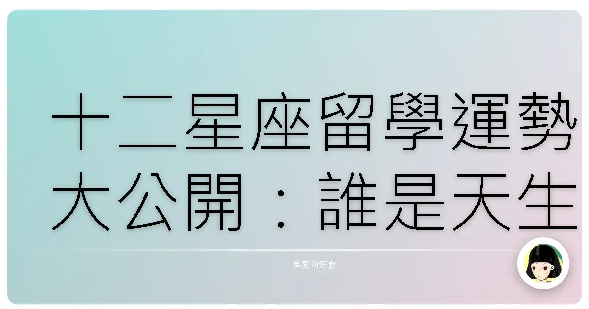 十二星座留學運勢大公開:誰是天生留學咖?誰又該緩緩再說?