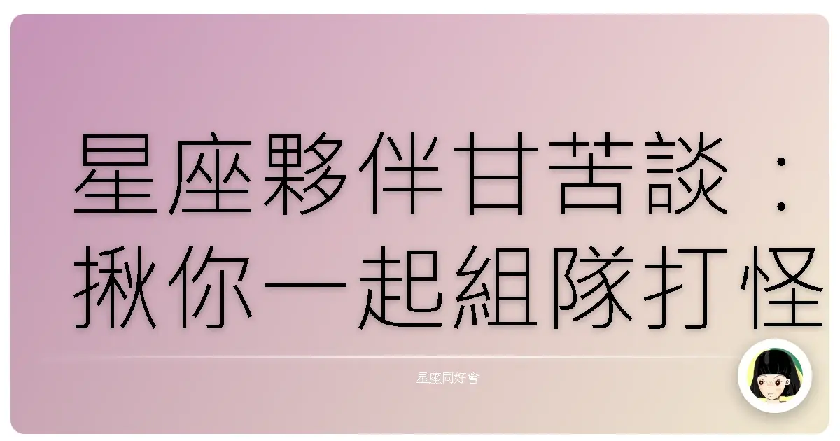 星座夥伴甘苦談:揪你一起組隊打怪,保證笑到併軌!