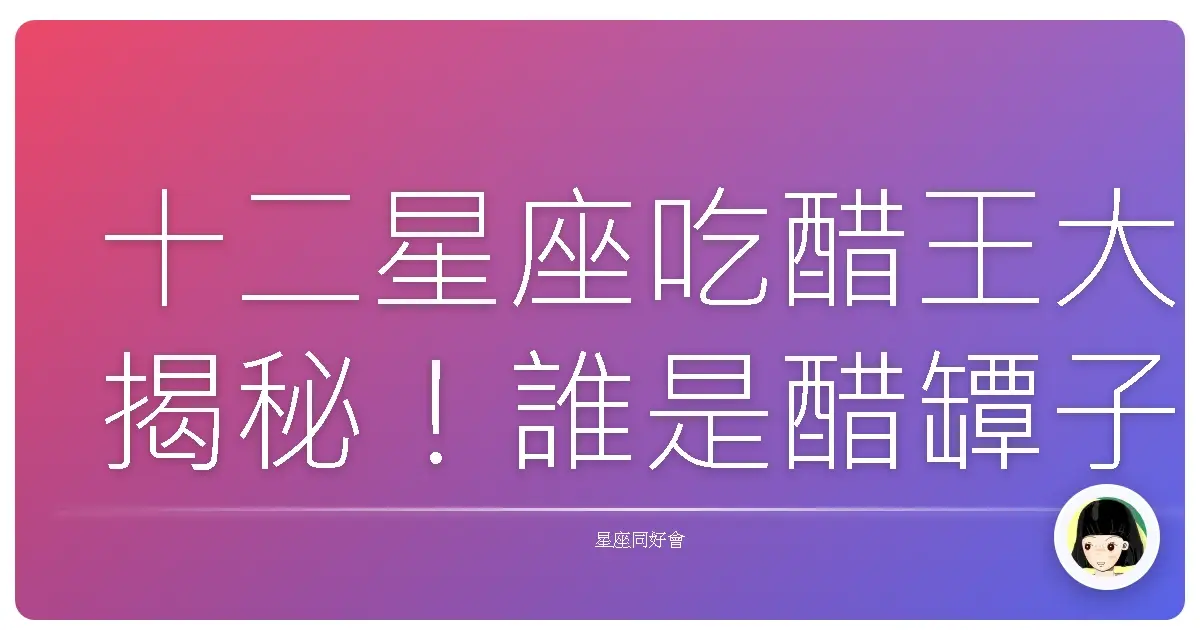 十二星座吃醋王大揭秘!誰是醋罈子冠軍?