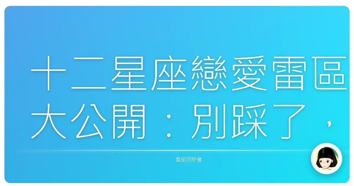 十二星座戀愛雷區大公開:別踩了,小心愛情翻船!