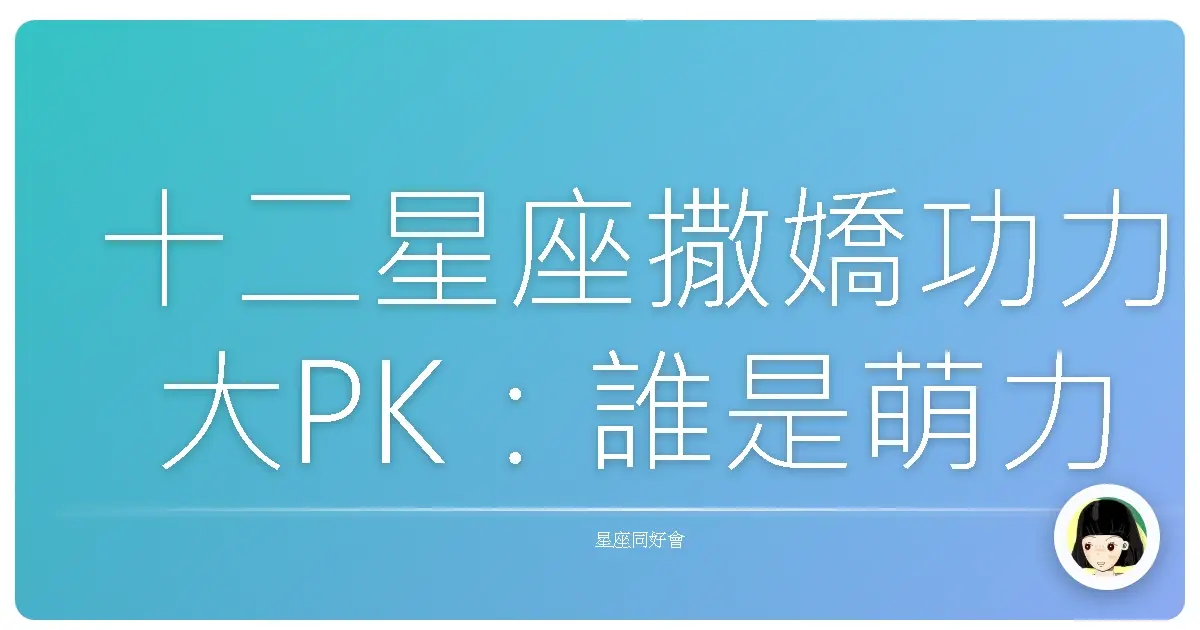 十二星座撒嬌功力大PK:誰是萌力爆棚撒嬌王?