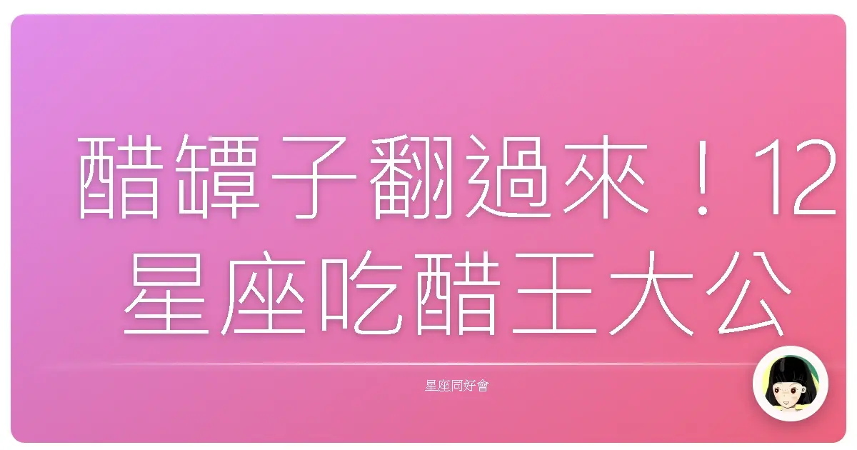 醋罈子翻過來!12星座吃醋王大公開,保證笑到你肚子痛