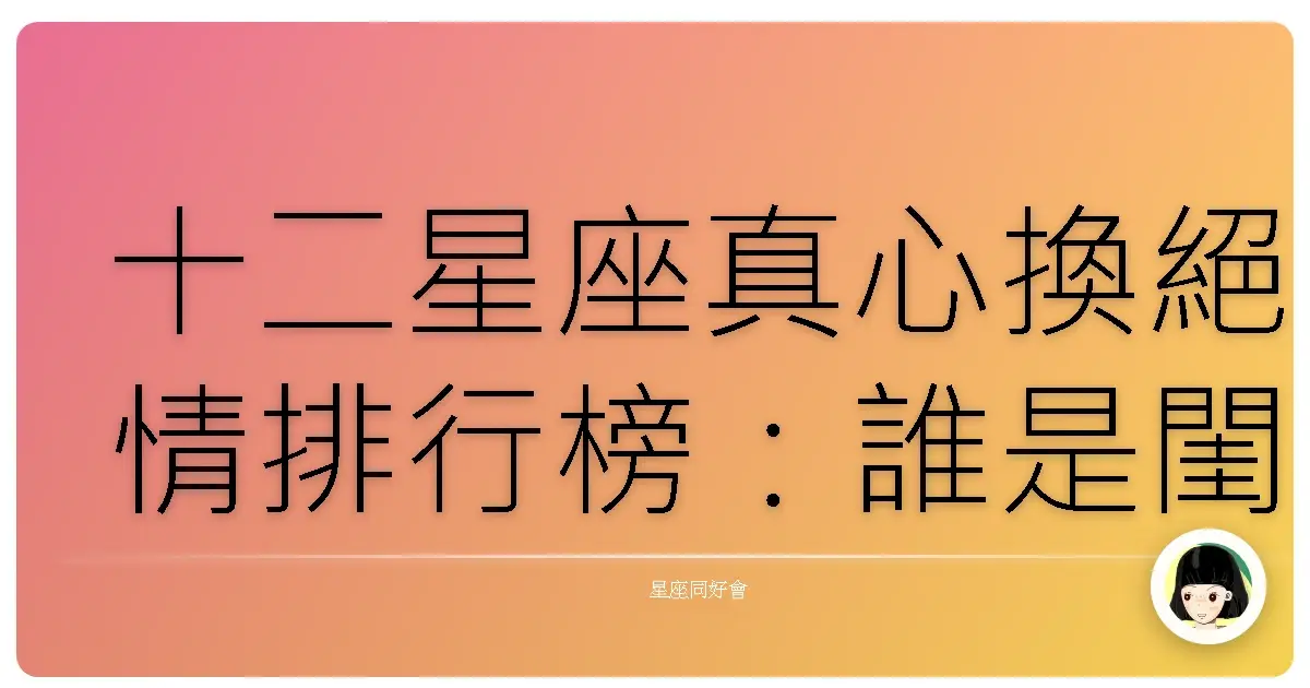 十二星座真心換絕情排行榜:誰是閨蜜背刺王?