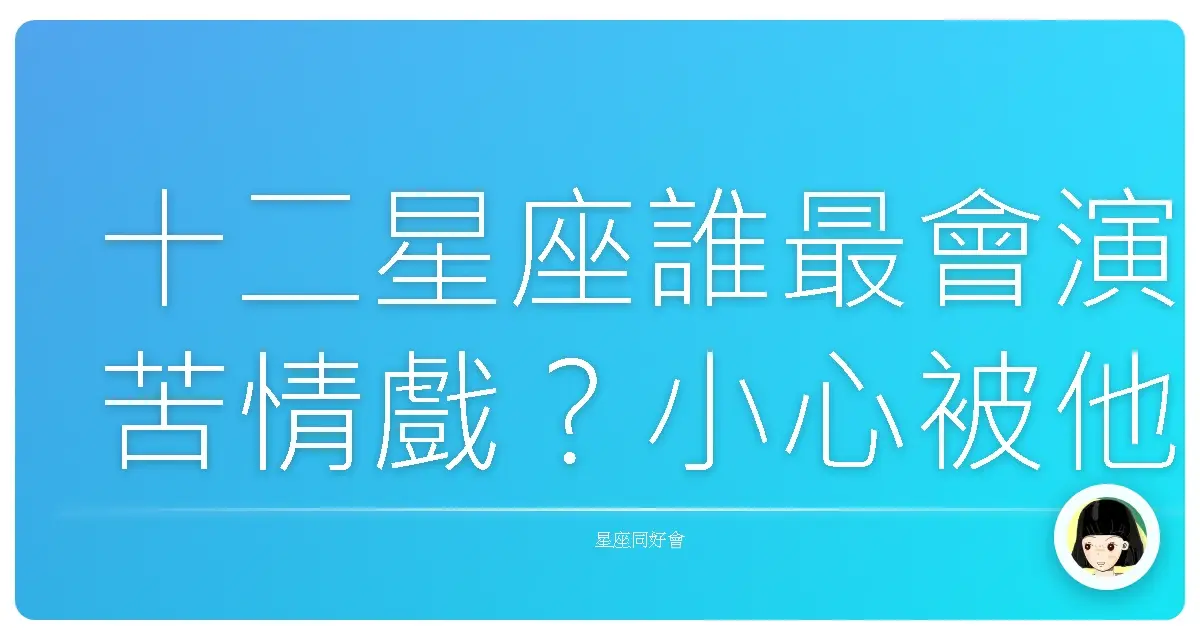 十二星座誰最會演苦情戲？小心被他們騙走眼淚！