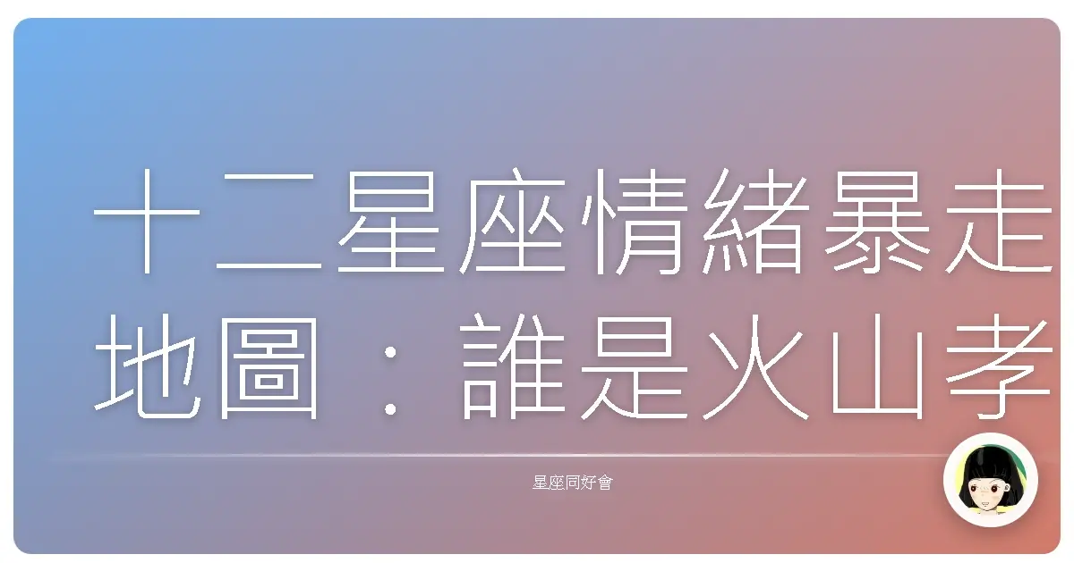 十二星座情緒暴走地圖:誰是火山孝子?誰是冰山美人?