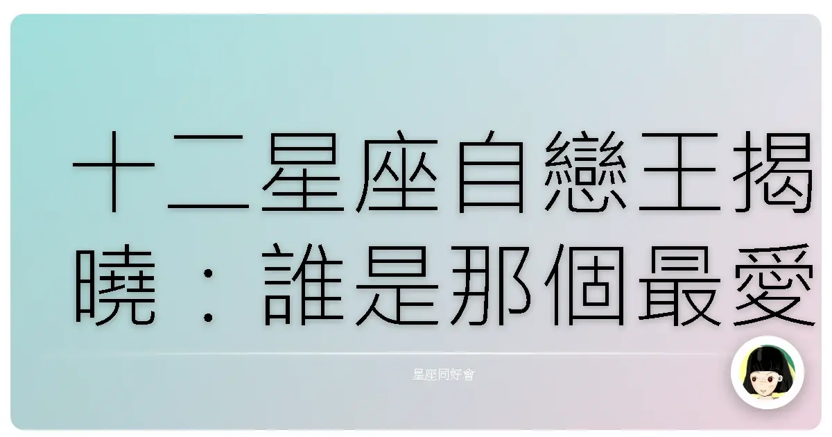 十二星座自戀王揭曉:誰是那個最愛自己的小可愛?