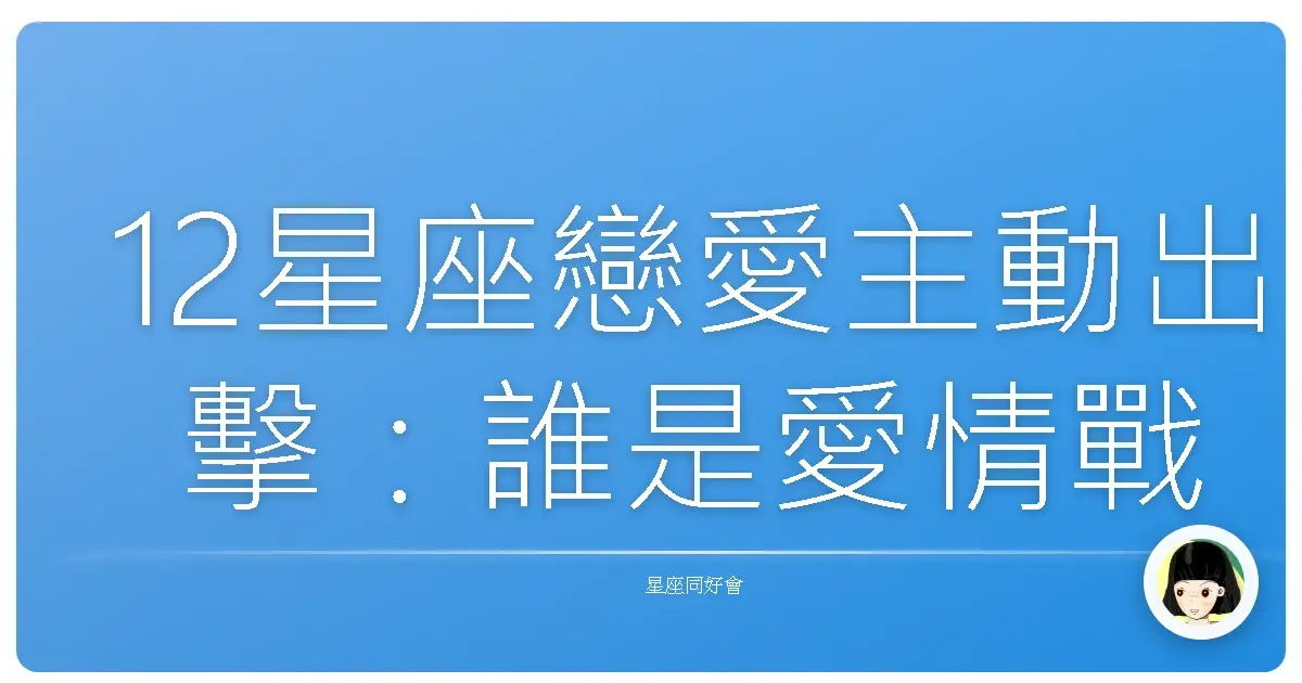 12星座戀愛主動出擊:誰是愛情戰場上的衝鋒隊長?