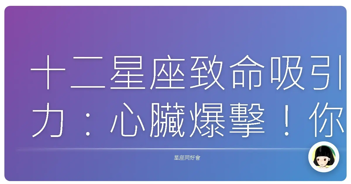 十二星座致命吸引力:心臟爆擊!你最容易栽在哪種人手裡?