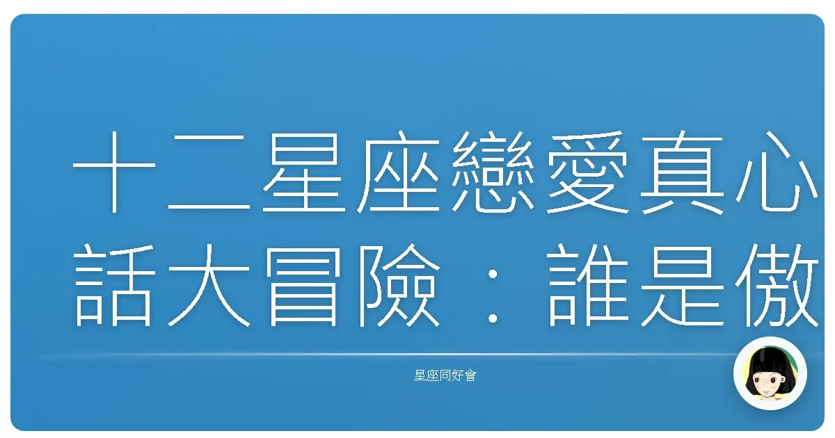 十二星座戀愛真心話大冒險:誰是傲嬌王?誰是戀愛腦?