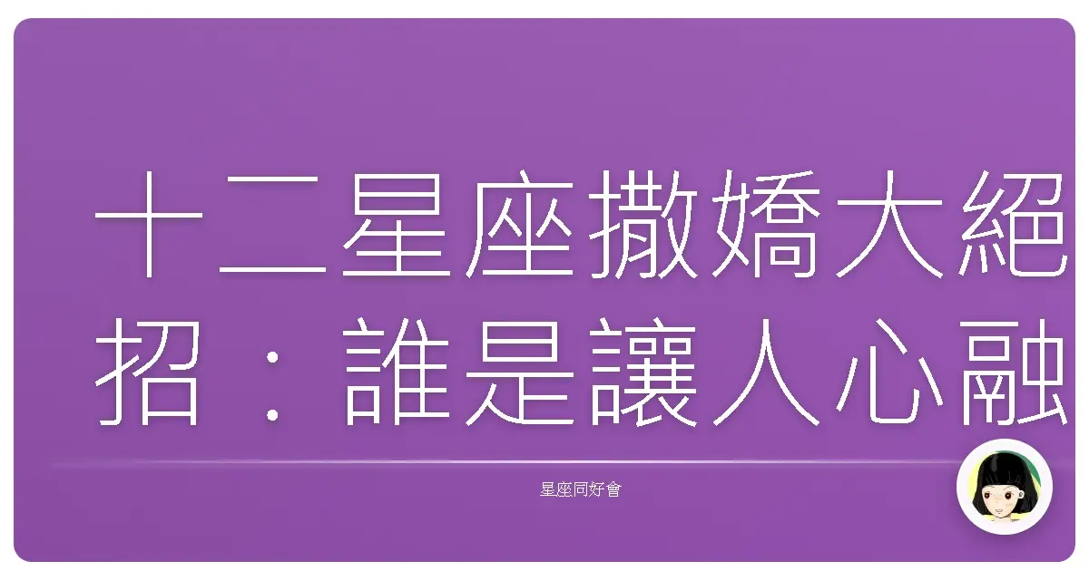 十二星座撒嬌大絕招:誰是讓人心融化的撒嬌高手?