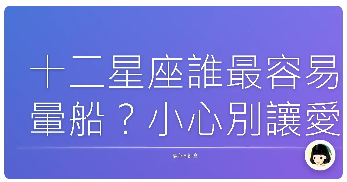 十二星座誰最容易暈船?小心別讓愛情詐騙集團得逞!