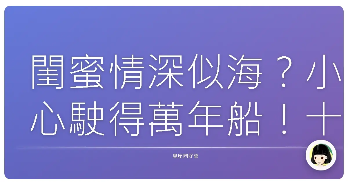 閨蜜情深似海?小心駛得萬年船!十二星座誰是背叛雷達響不停?