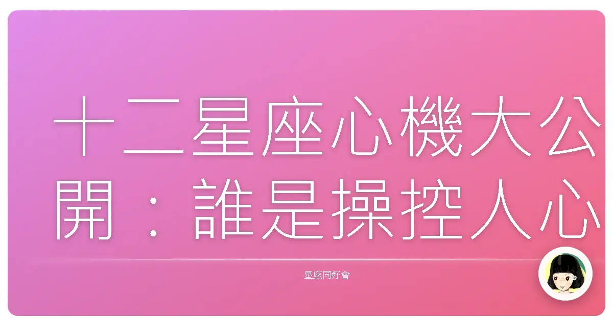 十二星座心機大公開:誰是操控人心的箇中高手?
