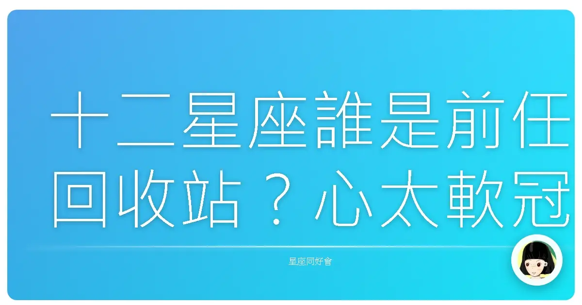 十二星座誰是前任回收站?心太軟冠軍揭曉!