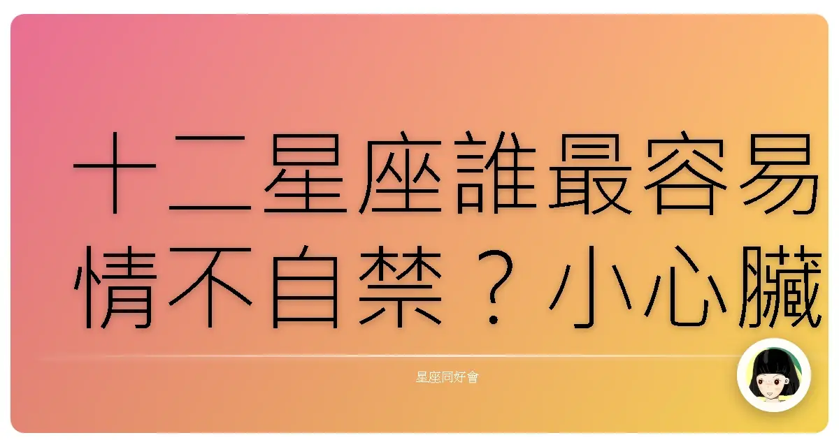 十二星座誰最容易情不自禁?小心臟砰砰跳大公開!