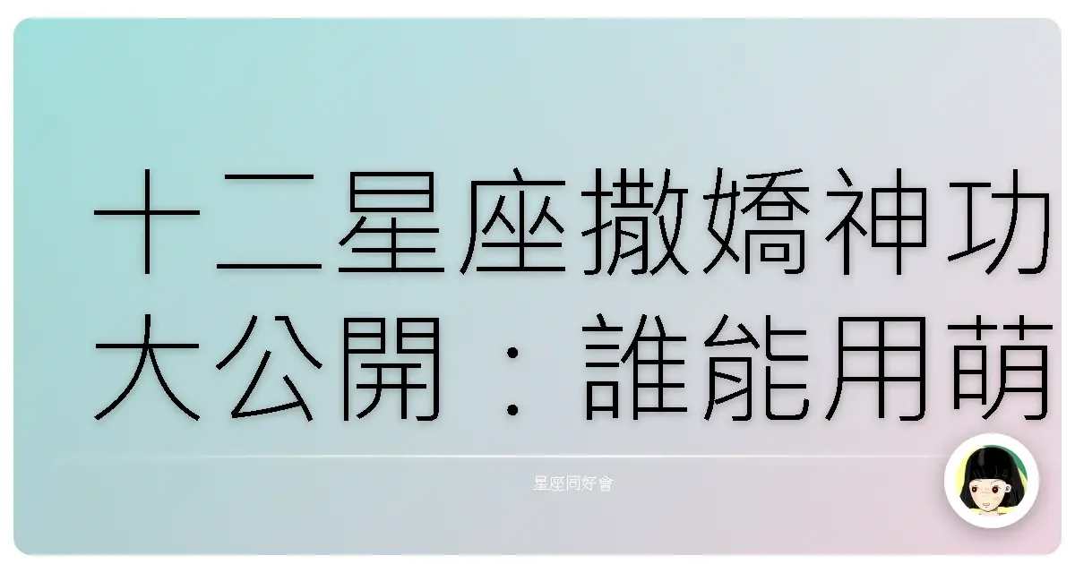 十二星座撒嬌神功大公開:誰能用萌力融化你的心?