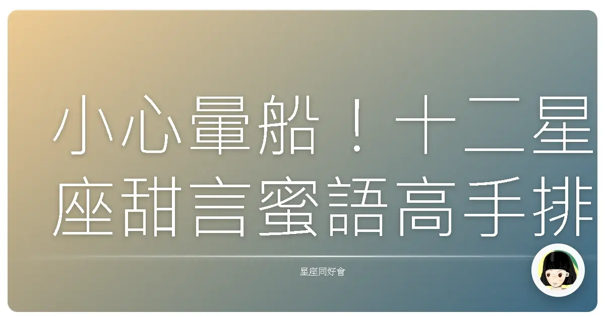 小心暈船!十二星座甜言蜜語高手排行榜,誰是情話殺手?