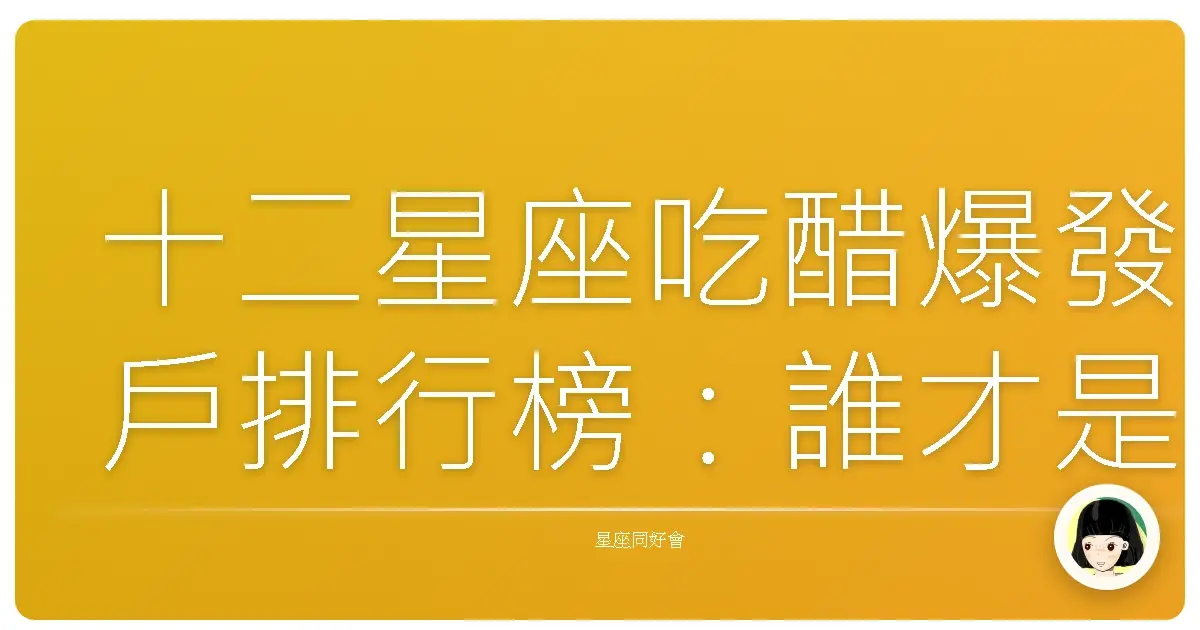 十二星座吃醋爆發戶排行榜:誰才是醋罈子王?