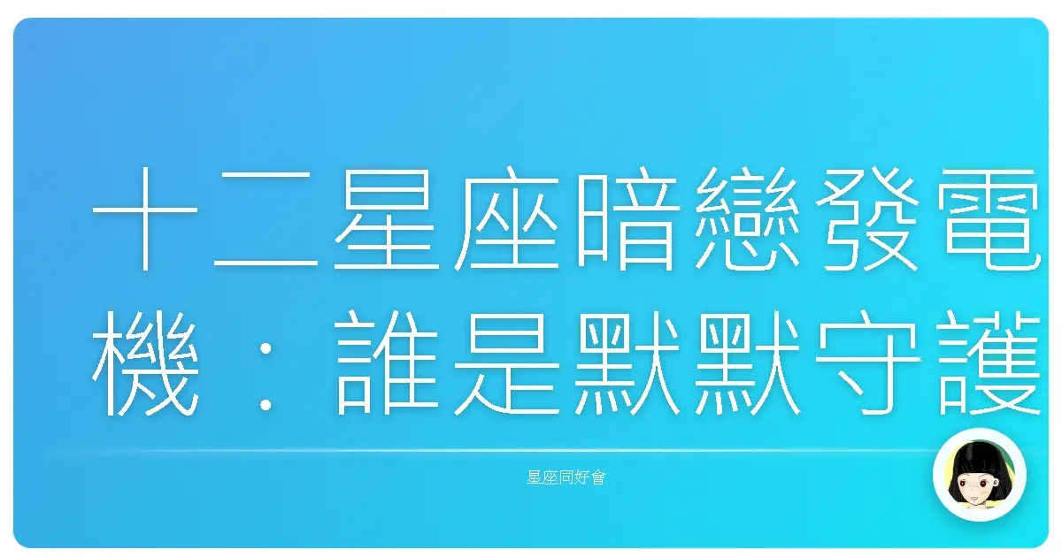 十二星座暗戀發電機:誰是默默守護妳的人氣王?