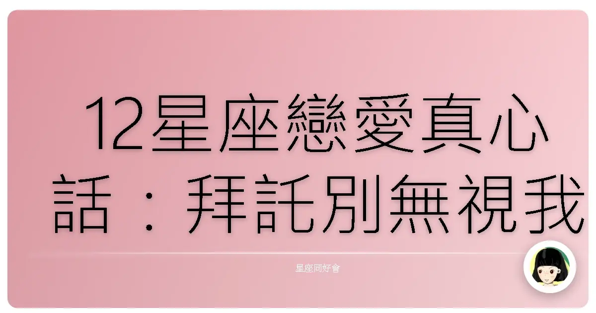 12星座戀愛真心話:拜託別無視我,心hen累捏!