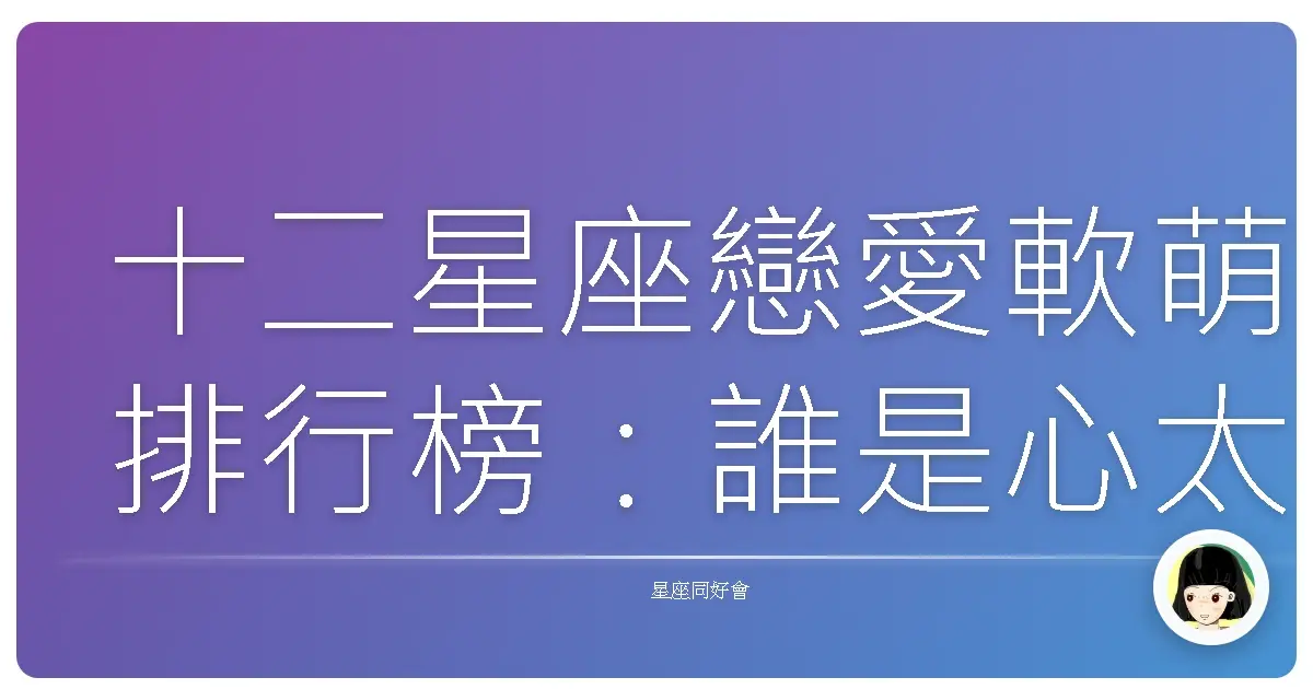 十二星座戀愛軟萌排行榜:誰是心太軟冠軍?