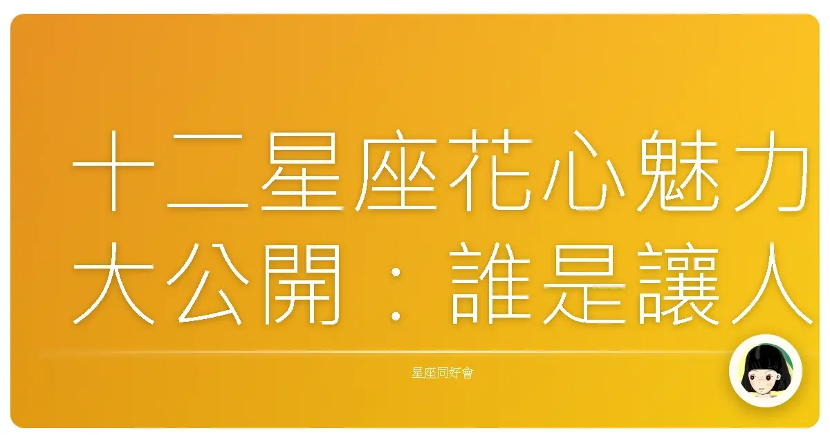 十二星座花心魅力大公開:誰是讓人又愛又恨的迷人精?
