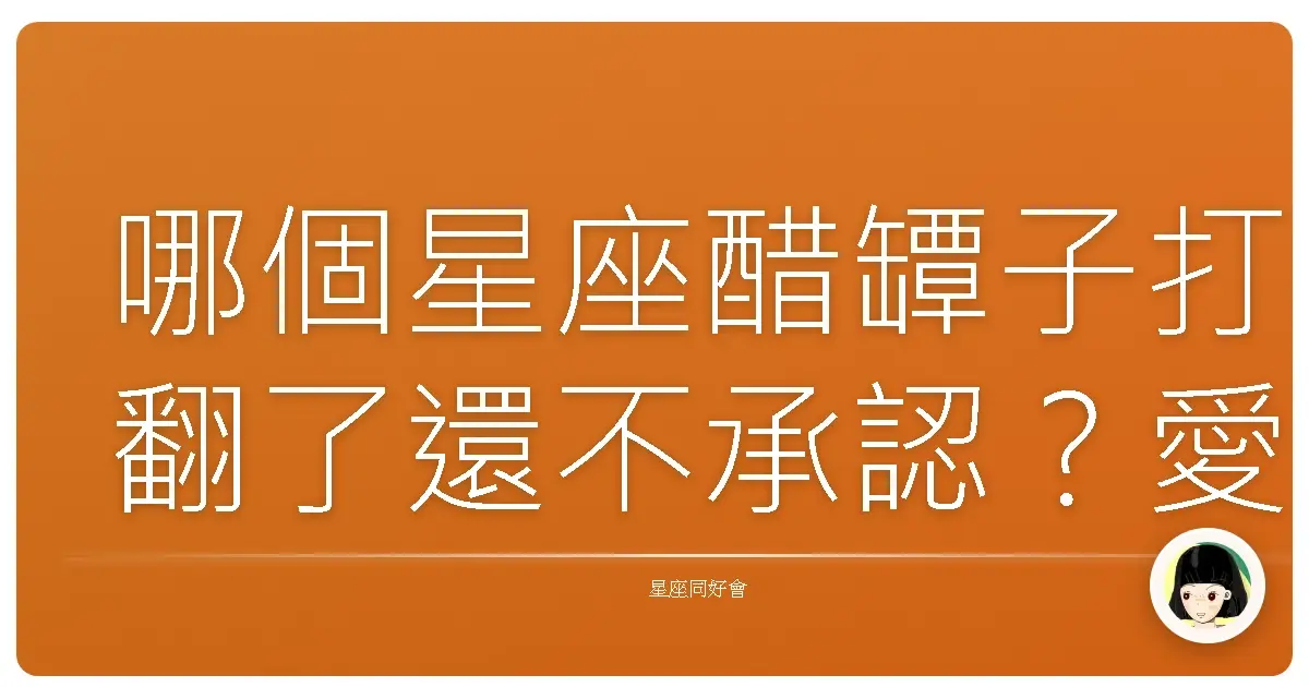 哪個星座醋罈子打翻了還不承認?愛情顯微鏡星座排行榜大公開!