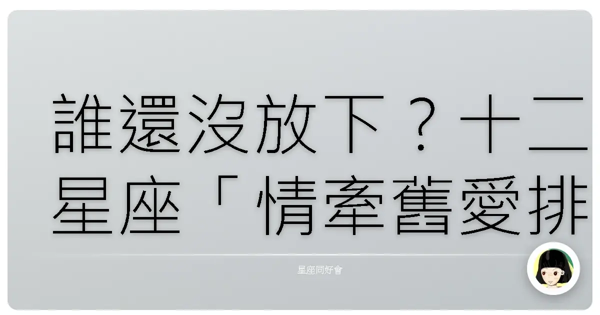 誰還沒放下?十二星座「情牽舊愛排行榜」大公開!