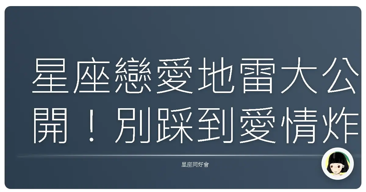 星座戀愛地雷大公開!別踩到愛情炸彈啦!