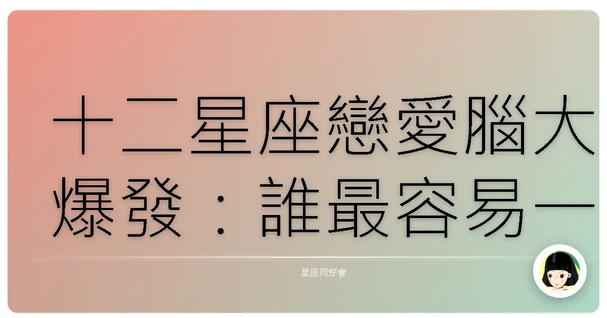 十二星座戀愛腦大爆發:誰最容易一頭栽進去?