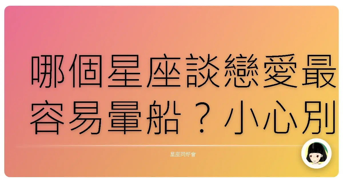哪個星座談戀愛最容易暈船?小心別讓愛情沖昏頭!