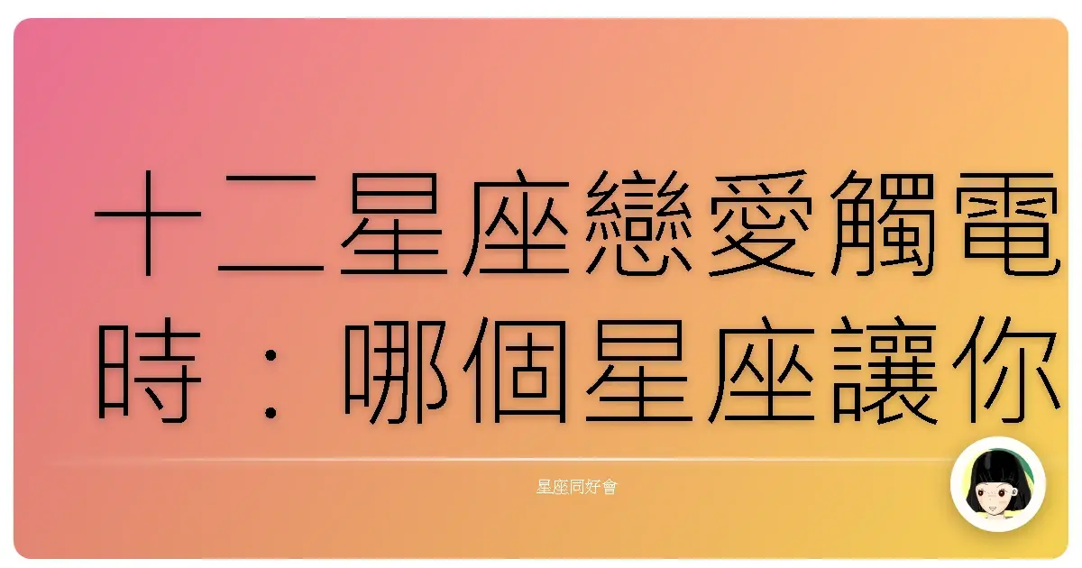 十二星座戀愛觸電時:哪個星座讓你一秒淪陷?