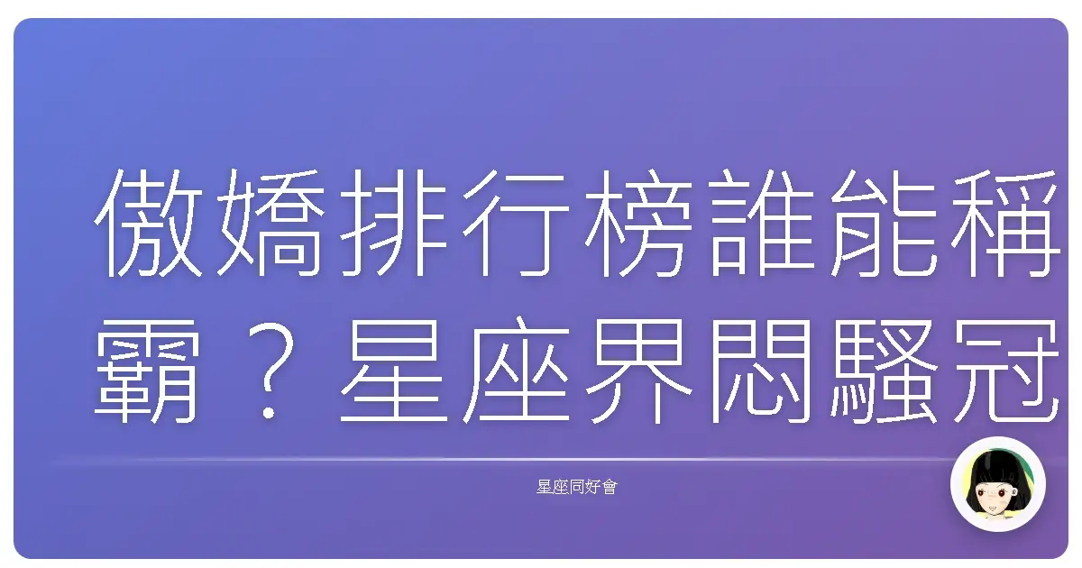 傲嬌排行榜誰能稱霸?星座界悶騷冠軍大公開!