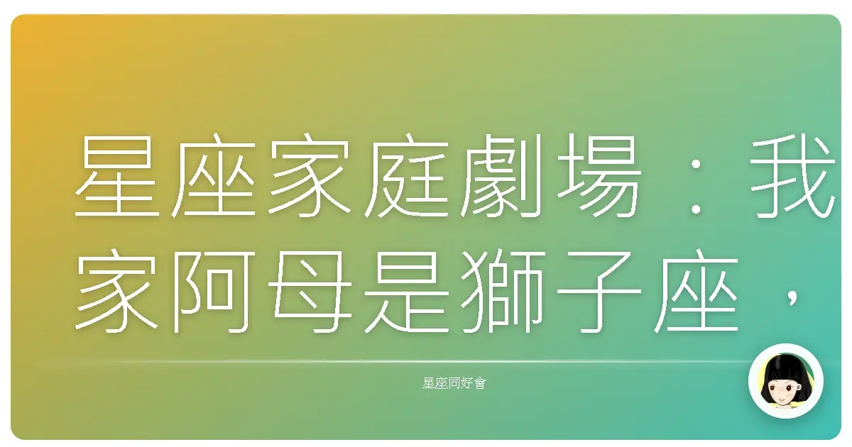 星座家庭劇場：我家阿母是獅子座，每天都像在演八點檔？