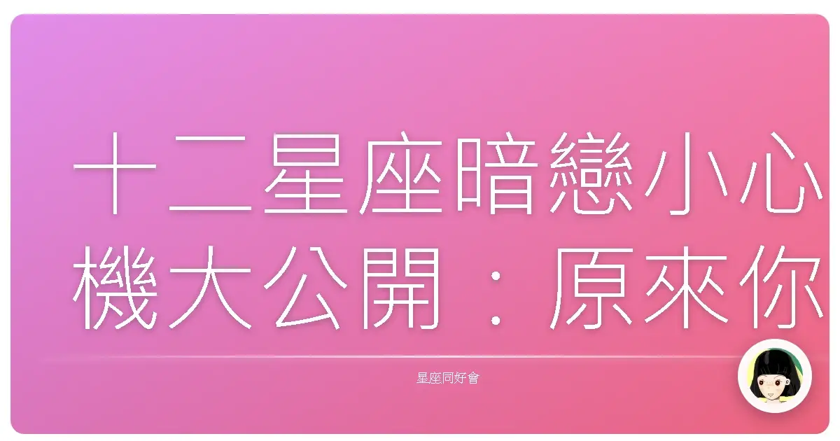 十二星座暗戀小心機大公開：原來你是這樣偷偷喜歡我的喔！